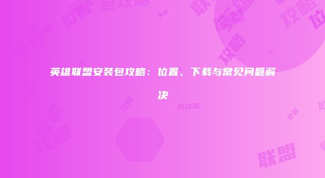 英雄联盟安装包攻略：位置、下载与常见问题解决