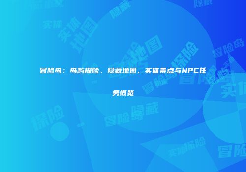 冒险岛：岛屿探险、隐藏地图、实体景点与NPC任务概览