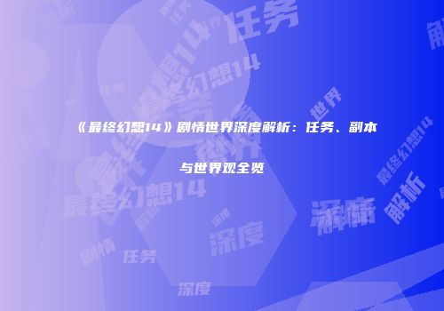 《最终幻想14》剧情世界深度解析：任务、副本与世界观全览