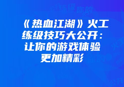 《热血江湖》火工练级技巧大公开:让你的游戏体验更加精彩