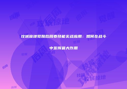 攻城掠地觉醒后周泰技能实战应用：如何在战斗中发挥最大作用