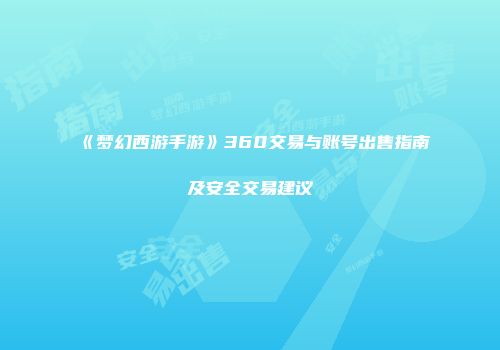 《梦幻西游手游》360交易与账号出售指南及安全交易建议