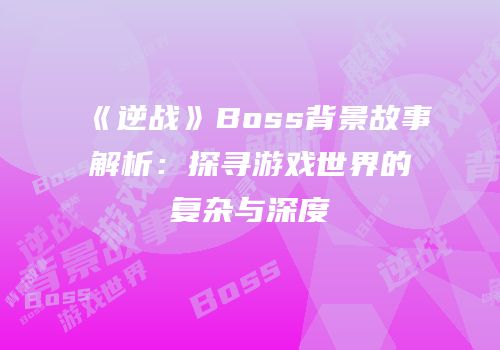 《逆战》Boss背景故事解析：探寻游戏世界的复杂与深度