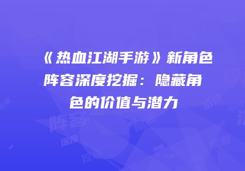 《热血江湖手游》新角色阵容深度挖掘：隐藏角色的价值与潜力