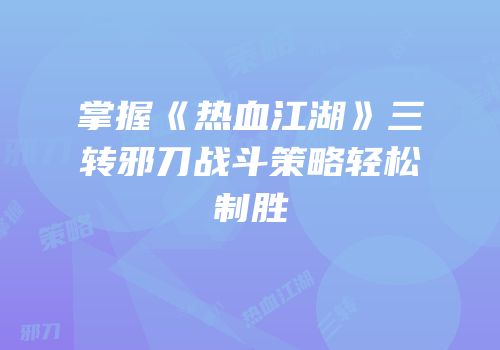 掌握《热血江湖》三转邪刀战斗策略轻松制胜