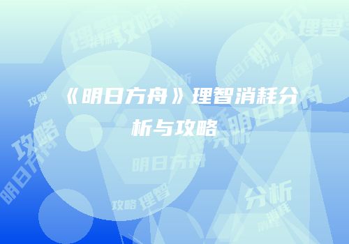《明日方舟》理智消耗分析与攻略