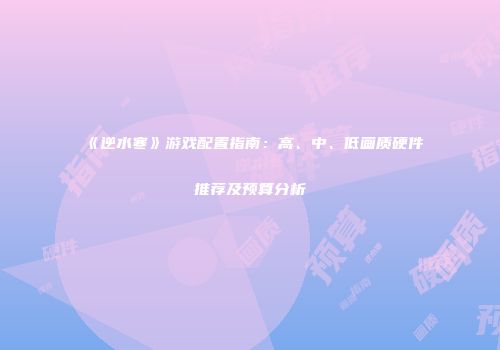 《逆水寒》游戏配置指南：高、中、低画质硬件推荐及预算分析