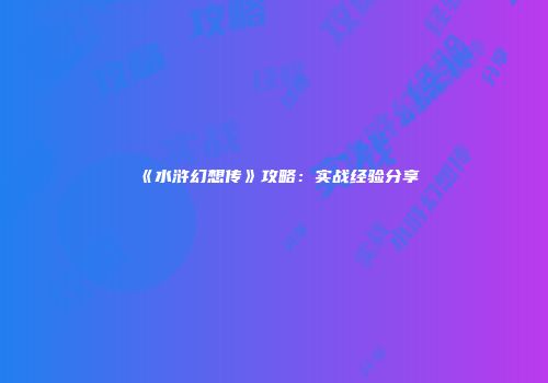《水浒幻想传》攻略：实战经验分享