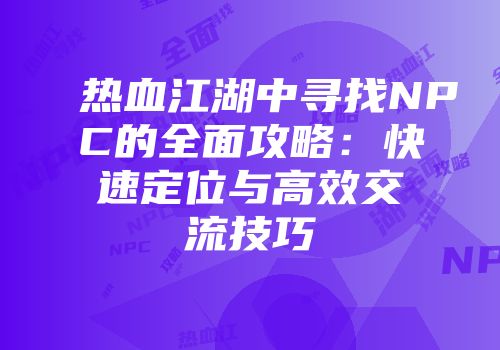 热血江湖中寻找NPC的全面攻略:快速定位与高效交流技巧