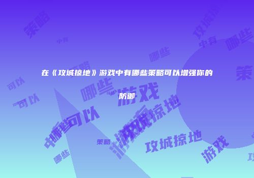 在《攻城掠地》游戏中有哪些策略可以增强你的防御