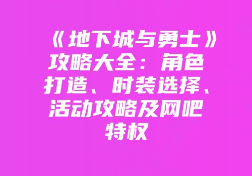 《地下城与勇士》攻略大全：角色打造、时装选择、活动攻略及网吧特权