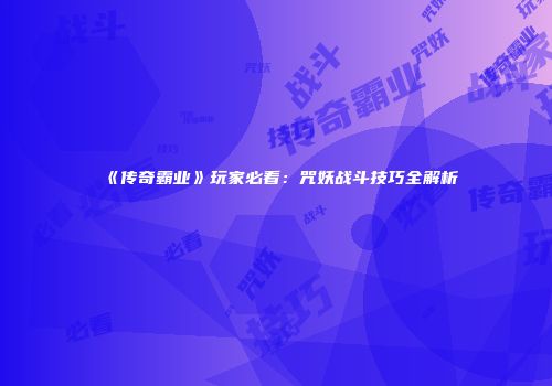 《传奇霸业》玩家必看：咒妖战斗技巧全解析