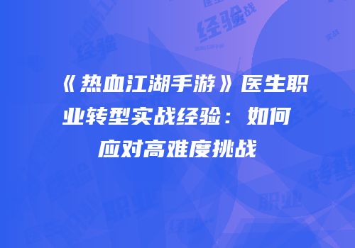 《热血江湖手游》医生职业转型实战经验：如何应对高难度挑战