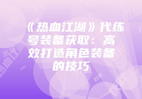 《热血江湖》代练号装备获取：高效打造角色装备的技巧