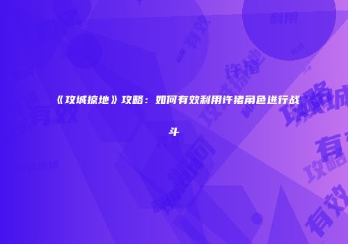 《攻城掠地》攻略:如何有效利用许猪角色进行战斗