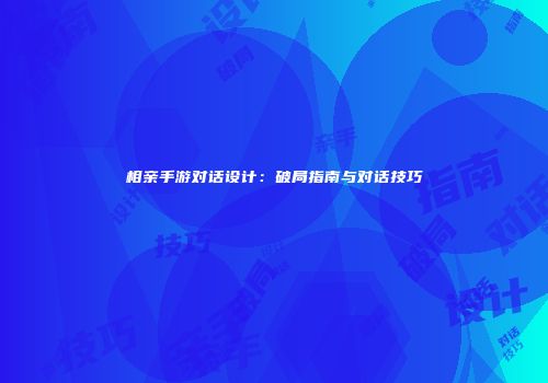 相亲手游对话设计：破局指南与对话技巧