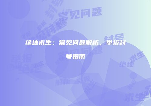 绝地求生：常见问题解析，举报封号指南