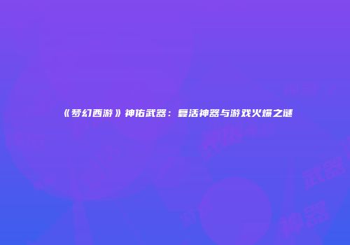 《梦幻西游》神佑武器：复活神器与游戏火爆之谜