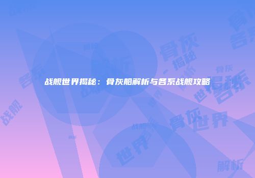 战舰世界揭秘：骨灰船解析与各系战舰攻略