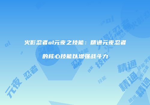 火影忍者ol元夜之技能：精通元夜忍者的核心技能以增强战斗力