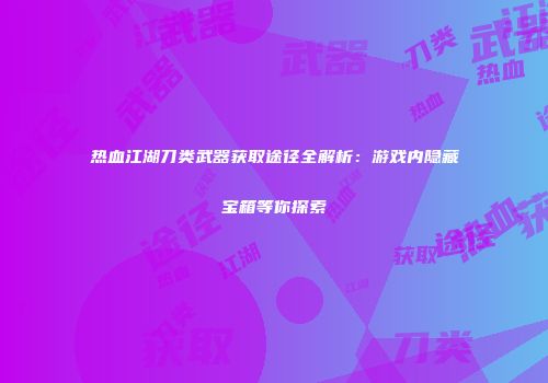 热血江湖刀类武器获取途径全解析:游戏内隐藏宝箱等你探索