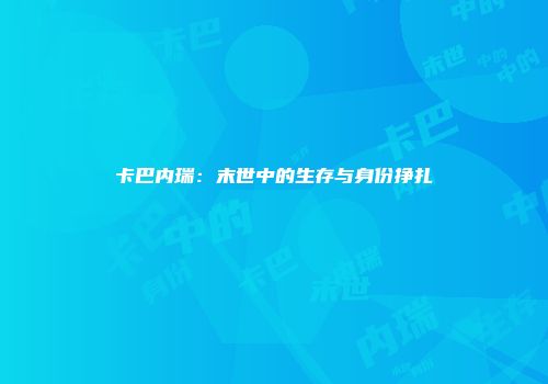 卡巴内瑞：末世中的生存与身份挣扎