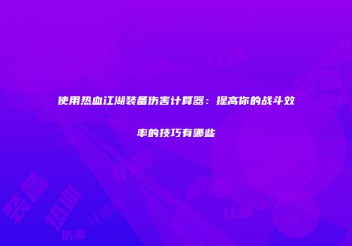 使用热血江湖装备伤害计算器：提高你的战斗效率的技巧有哪些