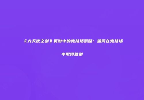 《大天使之剑》页游中的竞技场策略：如何在竞技场中取得胜利