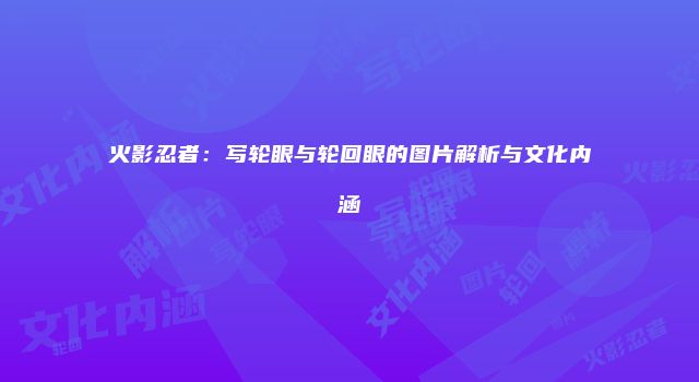 火影忍者：写轮眼与轮回眼的图片解析与文化内涵