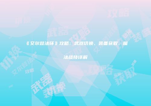 《艾尔登法环》攻略：武器切换、装备获取、魔法战技详解