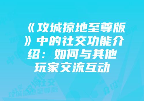 《攻城掠地至尊版》中的社交功能介绍：如何与其他玩家交流互动