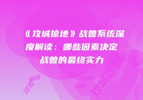《攻城掠地》战兽系统深度解读：哪些因素决定战兽的最终实力