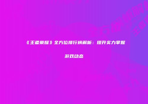《王者荣耀》全方位排行榜解析：提升实力掌握游戏动态