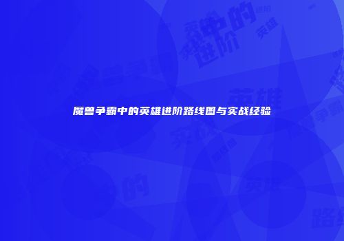 魔兽争霸中的英雄进阶路线图与实战经验