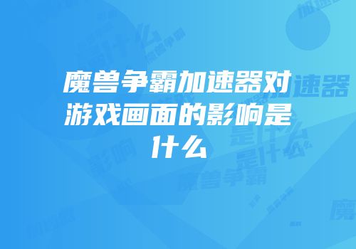 魔兽争霸加速器对游戏画面的影响是什么