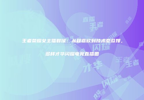 王者荣耀女主播群像：从程嘉欣到技术型瓜嫂，多样才华闪耀电竞直播圈