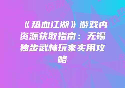 《热血江湖》游戏内资源获取指南：无锡独步武林玩家实用攻略
