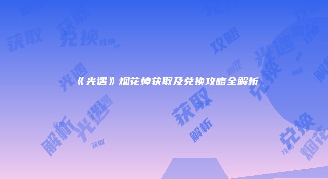 《光遇》烟花棒获取及兑换攻略全解析