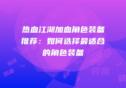 热血江湖加血角色装备推荐：如何选择最适合的角色装备