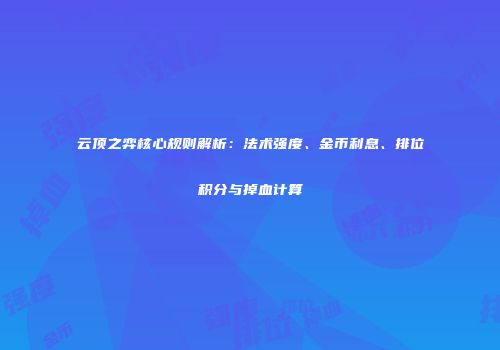云顶之弈核心规则解析：法术强度、金币利息、排位积分与掉血计算