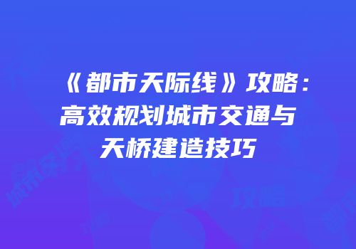 《都市天际线》攻略：高效规划城市交通与天桥建造技巧