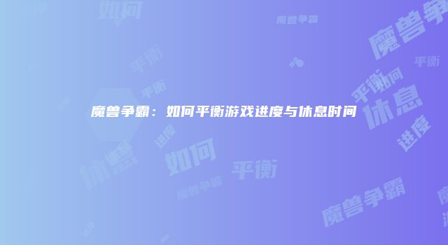 魔兽争霸：如何平衡游戏进度与休息时间