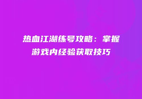 热血江湖练号攻略：掌握游戏内经验获取技巧