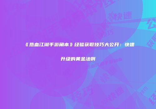 《热血江湖手游角本》经验获取技巧大公开：快速升级的黄金法则