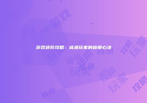 游戏进阶攻略：咸鱼玩家的偷懒心法