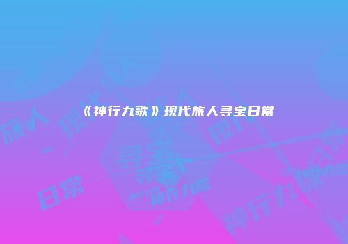 《神行九歌》现代旅人寻宝日常