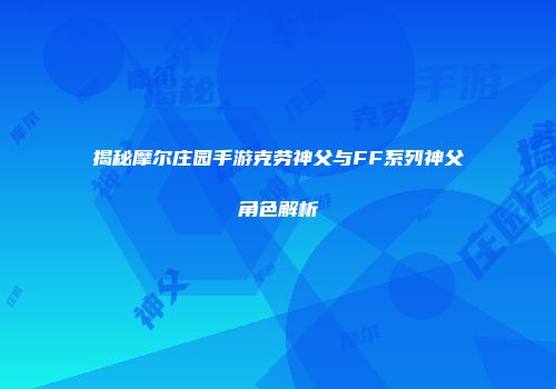 揭秘摩尔庄园手游克劳神父与FF系列神父角色解析