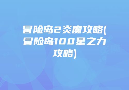 冒险岛2炎魔攻略(冒险岛100星之力攻略)