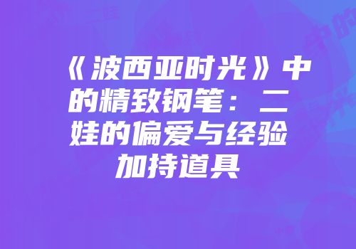 《波西亚时光》中的精致钢笔：二娃的偏爱与经验加持道具