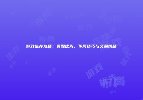 游戏生存攻略：资源优先，布局技巧与交易策略